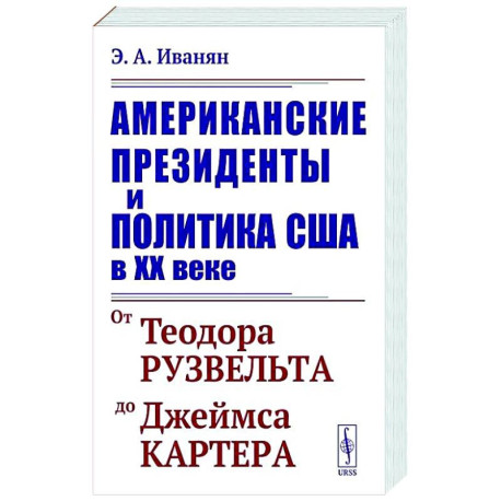 Американские президенты и политика США в XX веке. От Теодора Рузвельта до Джеймса Картера