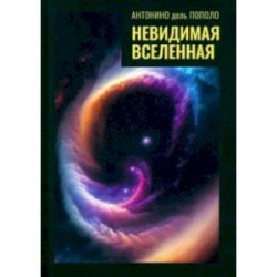 Невидимая Вселенная. Темная материя и темная энергия. Происхождение и исчезновение Вселенной