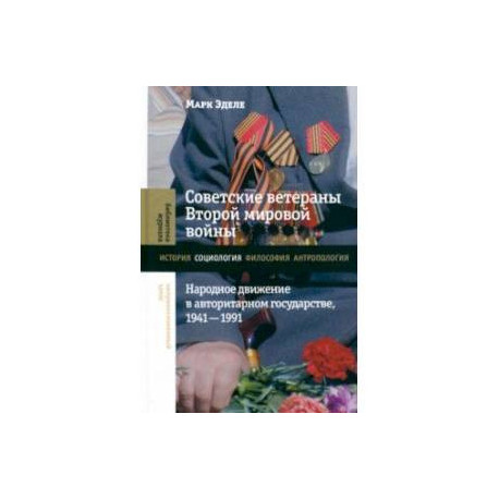 Советские ветераны Второй мировой войны. Народное движение в авторитарном государстве, 1941–1991