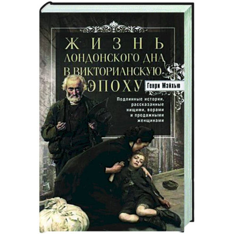 Жизнь лондонского дна в Викторианскую эпоху. Подлинные истории, рассказанные нищими, ворами и продажными женщинами