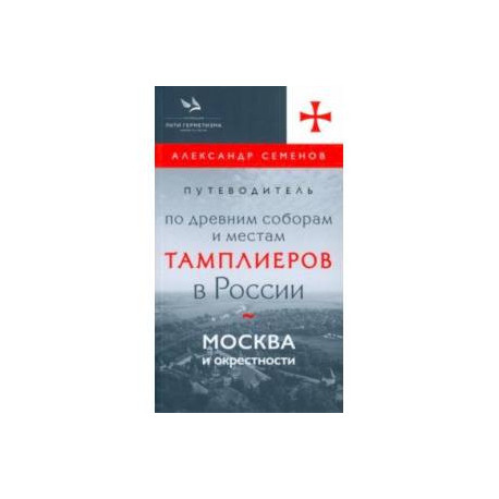 Путеводитель по древним соборам и местам тамплиеров в России. Москва и окрестности