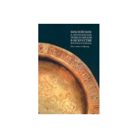 Библейские и литургические темы и образы в искусстве Востока и Запада. От слова к образу