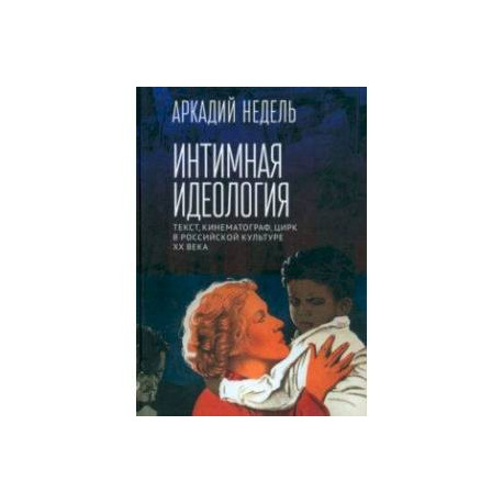 Интимная идеология. Текст, кинематограф, цирк в российской культуре ХХ века. Монография