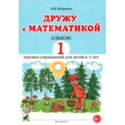 Дружу с математикой. Альбом 1. Игровые упражнения для детей 6–7 лет