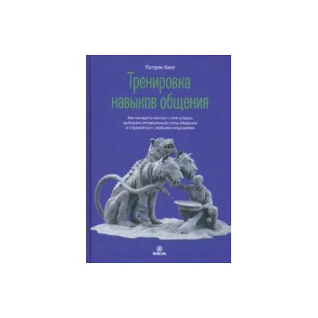 Тренировка навыков общения. Как наладить контакт с кем угодно, выбирать оптимальный стиль общения