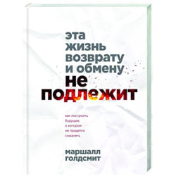 Эта жизнь возврату и обмену не подлежит. Как построить будущее, о котором не придется сожалеть