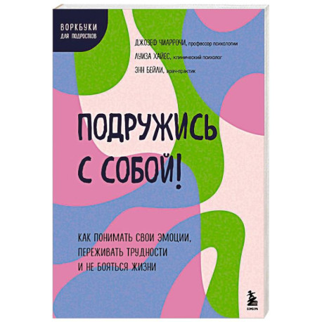 Подружись с собой! Как понимать свои эмоции, переживать трудности и не бояться жизни