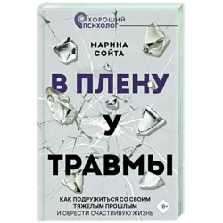 В плену у травмы. Как подружиться со своим тяжелым прошлым и обрести счастливую жизнь