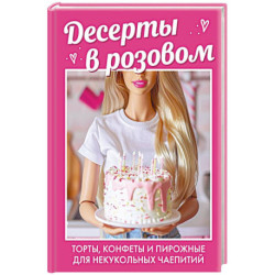 Десерты в розовом. Торты, конфеты и пирожные для некукольных чаепитий