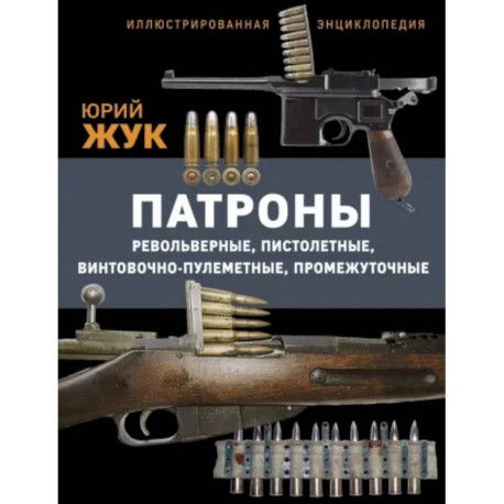 Патроны: Револьверные, пистолетные, винтовочно-пулеметные, промежуточные. Иллюстрированная энциклопедия