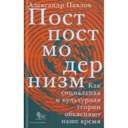 Постпостмодернизм. Как социальная и культурная теории объясняют наше время