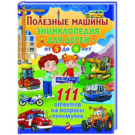 Полезные машины. Энциклопедия для детей от 5 до 9 лет. 111 ответов на вопросы почемучек