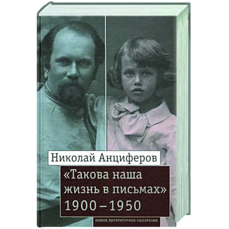 Николай Анциферов. 'Такова наша жизнь в письмах': Письма родным и друзьям (1900–1950-е годы)