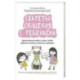 Секреты общения с ребенком. Практические шаги к тому, чтобы ребенок слышал, понимал и доверял