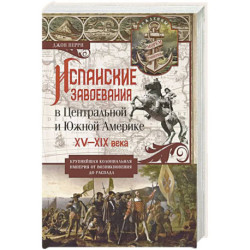 Испанские завоевания в Центральной и Южной Америке. XV—XIX века. Крупнейшая колониальная империя от возникновения до