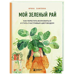 Мой зеленый рай. Как перестать волноваться и стать счастливым цветоводом