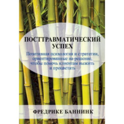 Посттравматический успех. Позитивная психология и стратегии, ориентированные на решение, чтобы помочь клиентам выжить и