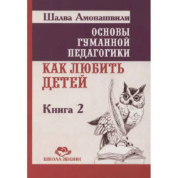 Основы гуманной педагогики. Как любить детей. Книга 2