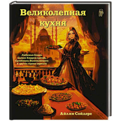 Великолепная кухня. Любимые блюда хасеки Хюррем-султан, Сулеймана Великолепного и других героев сериала