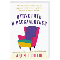 Отпустить и расслабиться. Как не давать гневу, страху и другим негативным чувствам выбивать вас из колеи