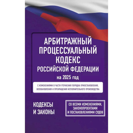 Арбитражный процессуальный кодекс Российской Федерации на 2025 год. Со всеми изменениями, законопроектами и