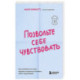Позвольте себе чувствовать. Как разобраться в своих эмоциях и научиться понимать себя и окружающих