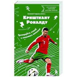 Криштиану Роналду. Тренируйся, играй и становись великим: все о любимом спортсмене для юных читателей