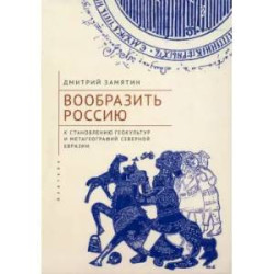 Вообразить Россию к становлению геокультур и метагеографий Северной Евразии