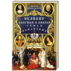 Великие княгини и князья семьи Романовых. Судьбы, тайны, интриги, любовь и ненависть…