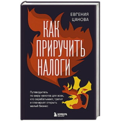 Как приручить налоги. Путеводитель по миру налогов для тех, кто зарабатывает, тратит и планирует открыть малый бизнес