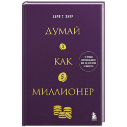 Думай как миллионер. 17 уроков состоятельности для тех, кто готов разбогатеть