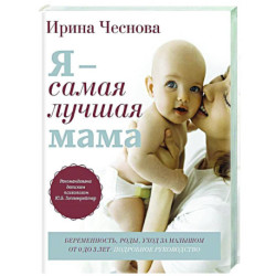 Я - самая лучшая мама. Беременность, роды, уход за малышом от 0 до 3 лет. Подробное руководство