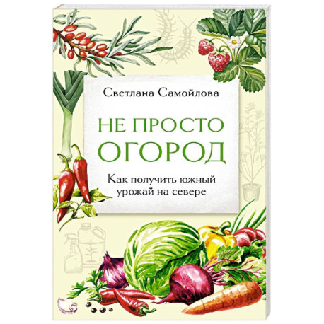 Не просто огород. Как получить южный урожай на севере (новое оформление)