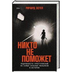 Никто не поможет:Подробности преступлений 40 самых опасных маньяков в истории