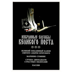 Избранные службы Великого поста. Великий покаянный канон святого Андрея Критского. Мариино стояние. Служба двенадцати