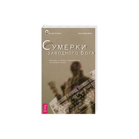 Сумерки заводного Бога. Беседы о науке и духовности на закате эпохи