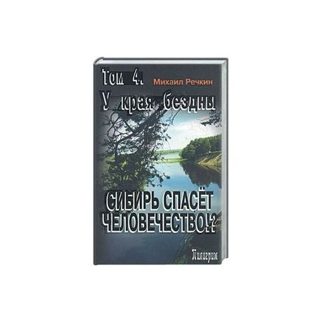 Сибирь спасет человечество?  Том 4. У края бездны