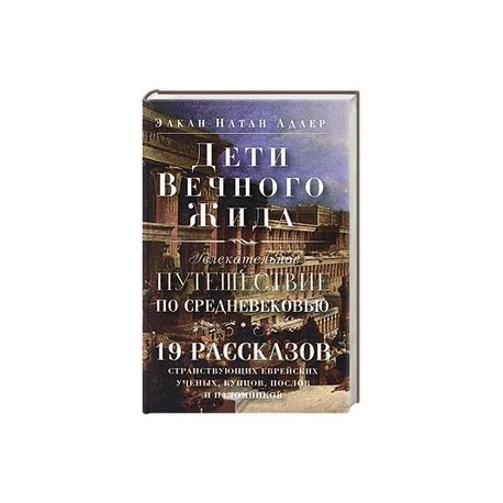 Дети Вечного Жида, или Увлекательное путешествие по Средневековью. 19 рассказов странствующих еврейских ученых, купцов, послов и паломников