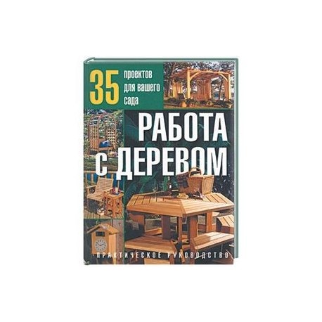 Работа с деревом:35 проектов для вашего сада: Практическое руководство