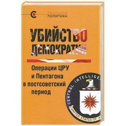 Убийство демократии. Операции ЦРУ и Пентагона в постсоветский период