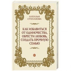 Как избавиться от одиночества, обрести любовь, создать прочную семью