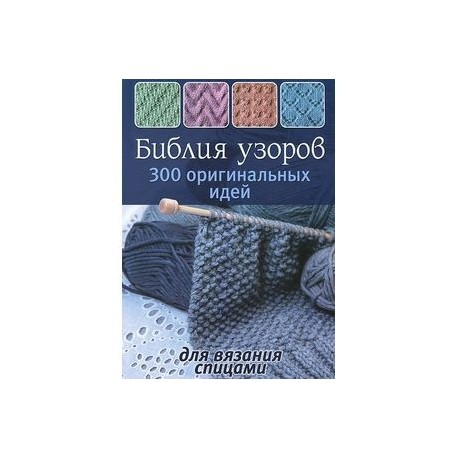 Библия узоров. 300 оригинальных идей для вязания спицами