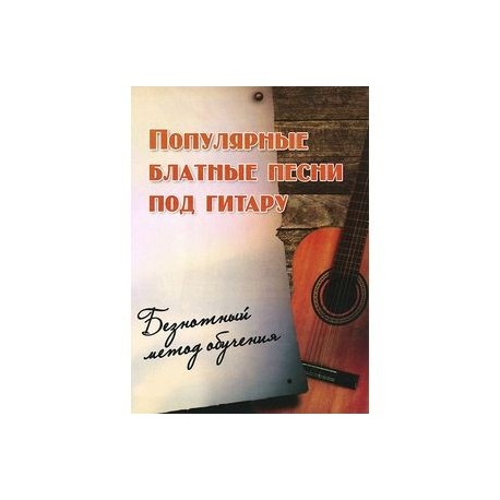 Популярные блатные песни под гитару. Безнотный метод обучения. Учебно-методическое пособие